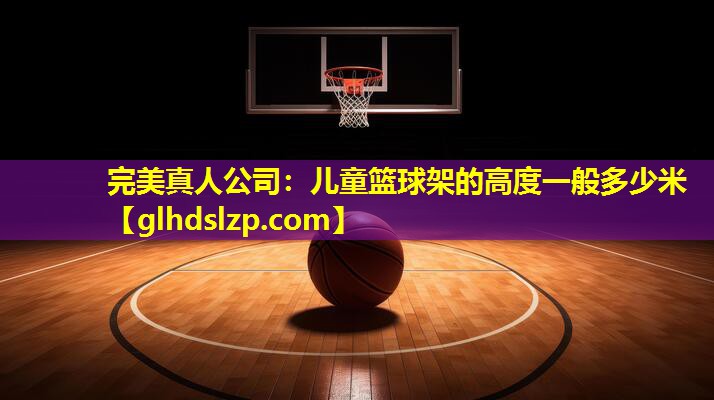 儿童篮球架的高度一般多少米 儿童篮球架的高度一般多少米