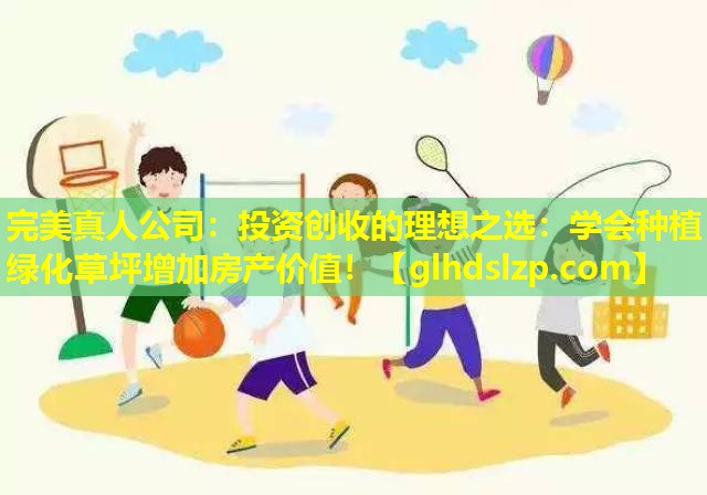 投资创收的理想之选:学会种植绿化草坪增加房产价值! 投资创收的理想之选:学会种植绿化草坪增加房产价值!